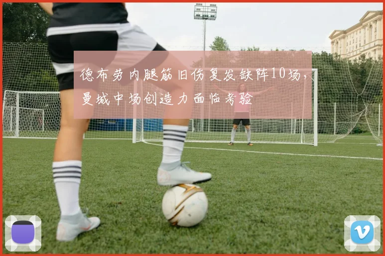 德布劳内腿筋旧伤复发缺阵10场，曼城中场创造力面临考验