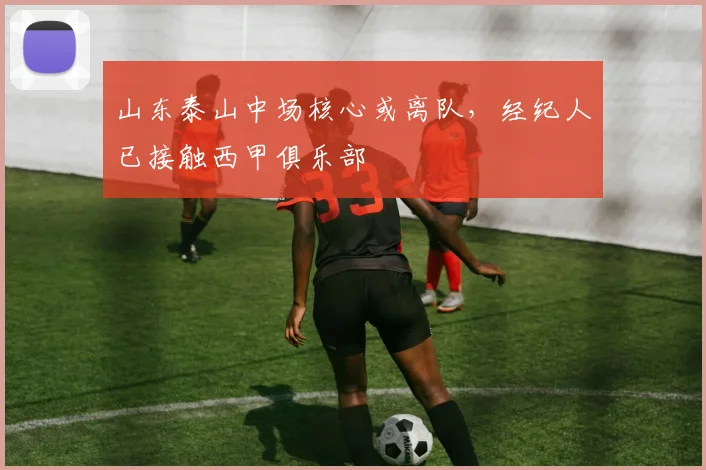 山东泰山中场核心或离队，经纪人已接触西甲俱乐部