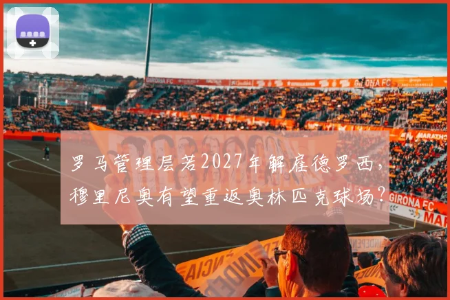 罗马管理层若2027年解雇德罗西，穆里尼奥有望重返奥林匹克球场？